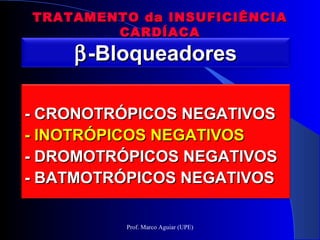 TRATAMENTO da INSUFICIÊNCIATRATAMENTO da INSUFICIÊNCIA
CARDÍACACARDÍACA
ββ-Bloqueadores-Bloqueadores
- CRONOTRÓPICOS NEGATIVOS- CRONOTRÓPICOS NEGATIVOS
- INOTRÓPICOS NEGATIVOS- INOTRÓPICOS NEGATIVOS
- DROMOTRÓPICOS NEGATIVOS- DROMOTRÓPICOS NEGATIVOS
- BATMOTRÓPICOS NEGATIVOS- BATMOTRÓPICOS NEGATIVOS
Prof. Marco Aguiar (UPE)
 