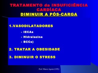1.VASODILATADORES
- IECAs
- Hidralazina
- BCCs)
2. TRATAR A OBESIDADE
3. DIMINUIR O STRESS
TRATAMENTO da INSUFICIÊNCIATRATAMENTO da INSUFICIÊNCIA
CARDÍACACARDÍACA
DIMINUIR A PÓS-CARGADIMINUIR A PÓS-CARGA
Prof. Marco Aguiar (UPE)
 