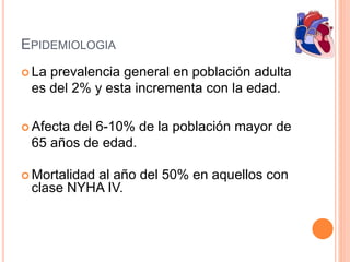 EPIDEMIOLOGIA
 La prevalencia general en población adulta
es del 2% y esta incrementa con la edad.
 Afecta del 6-10% de la población mayor de
65 años de edad.
 Mortalidad al año del 50% en aquellos con
clase NYHA IV.
 