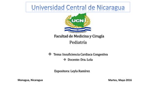 Facultad de Medicina y Cirugía
 Tema: Insuficiencia Cardiaca Congestiva
 Docente: Dra. Lola
Expositora: Leyla Ramírez
Managua, Nicaragua Martes, Mayo 2016
 