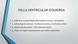 FALLAVENTRICULAR IZQUIERDA
• 1.- Falla de la contractilidad: enfermedad coronaria , cardiopatías,
• 2.- sobrecarga de volumen : insuficiencia aortica, insuficiencia mitral
• 3.- Sobrecarga de presión : HTA, estenosis aortica
• 4.- Flujo restringido: taponamiento, pericarditis constrictiva
 