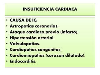 INSUFICIENCIA CARDIACA
• CAUSA DE IC:
• Artropatías coronarias.
• Ataque cardiaco previo (infarto).
• Hipertensión arterial.
• Valvulopatias.
• Cardiopatías congénitas.
• Cardiomiopatías (corazón dilatado).
• Endocarditis.
 