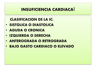 INSUFICIENCIA CARDIACAI
CLASIFICACION DE LA IC:
• SISTOLICA O DIASTOLICA
• AGUDA O CRONICA
• IZQUIERDA O DERECHA
• ANTEROGRADA O RETROGRADA
• BAJO GASTO CARDIACO O ELEVADO
 