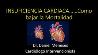 INSUFICIENCIA CARDIACA……Como
bajar la Mortalidad
Dr. Daniel Meneses
Cardiólogo Intervencionista
 