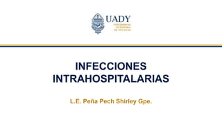INFECCIONES
INTRAHOSPITALARIAS
L.E. Peña Pech Shirley Gpe.
 