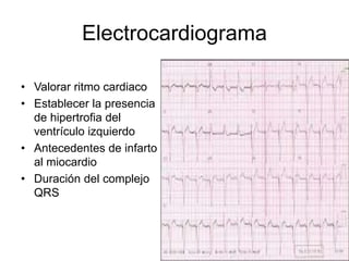Electrocardiograma 
• Valorar ritmo cardiaco 
• Establecer la presencia 
de hipertrofia del 
ventrículo izquierdo 
• Antecedentes de infarto 
al miocardio 
• Duración del complejo 
QRS 
 