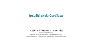 Insuficiencia Cardíaca
Dr. Jaime A Navarro N. MD - MSc
Universidad del Atlántico
Facultad de Nutrición y Dietética - Programa Nutrición
Fisiopatología de las Enfermedades Infantiles y su Enfoque Nutricional
 