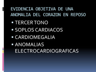 EVIDENCIA OBJETIVA DE UNA
ANOMALIA DEL CORAZON EN REPOSO
 TERCER TONO
 SOPLOS CARDIACOS
 CARDIOMEGALIA
 ANOMALIAS
 ELECTROCARDIOGRAFICAS
 