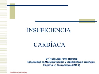 INSUFICIENCIA

                              CARDÍACA

                                         Dr. Hugo Abel Pinto Ramírez
                         Especialidad en Medicina familiar y Especialista en Urgencias,
                                       Maestría en Farmacología (2011)


Insuficiencia Cardíaca
 