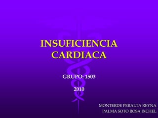 INSUFICIENCIA CARDIACA GRUPO: 1503 2010 MONTERDE PERALTA REYNA PALMA SOTO ROSA IXCHEL 