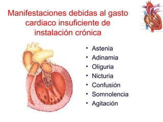 Manifestaciones debidas al gasto
cardiaco insuficiente de
instalación crónica
•
•
•
•
•
•
•

Astenia
Adinamia
Oliguria
Nicturia
Confusión
Somnolencia
Agitación

 