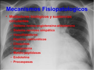 Mecanismos Fisiopatologicos
• Mediadores biológicos y sustancias
circulantes
–
–
–
–
–
–
–
–
–

Sistema renina-angiotensina-aldosterona
Sistema nervioso simpático
Vasodilatadores
Péptidos natriuréticos
Citoquinas
Vasopresina
Metalo-peptidasas
Endotelina
Procaspasas

 
