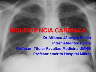 INSUFICIENCIA CARDIACA
Dr.Alfonso Jáuregui Pinilla
Internista-Intensivista
Profesor Titular Facultad Medicina UMNG
Profesor emérito Hospital Militar

 