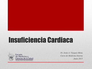 Insuficiencia Cardiaca
Dr. Jesús A. Vázquez Mena
Curso de Medicina Interna
Junio 2015
 