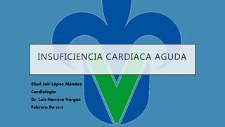 INSUFICIENCIA CARDIACA AGUDA
Eliud Jair López Méndez
Cardiología
Dr. Luis Herrera Vargas
Febrero De 2019
 