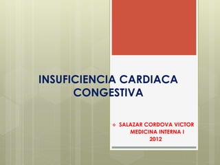 INSUFICIENCIA CARDIACA 
CONGESTIVA 
 SALAZAR CORDOVA VICTOR 
MEDICINA INTERNA I 
2012 
 