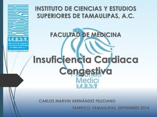 INSTITUTO DE CIENCIAS Y ESTUDIOS 
SUPERIORES DE TAMAULIPAS, A.C. 
FACULTAD DE MEDICINA 
Insuficiencia Cardiaca 
Congestiva 
CARLOS MARVIN HERNÁNDEZ FELICIANO 
TAMPICO, TAMAULIPAS. SEPTIEMBRE 2014 
 