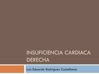 INSUFICIENCIA CARDIACA
DERECHA
Luis Eduardo Rodríguez Castellanos
 