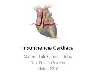 Insuficiência Cardíaca
Maternidade Carmela Dutra
Dra. Cristina Silveira
Maio - 2016
 