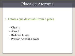 29 
Placa de Ateroma 
• Fatores que desestabilizam a placa 
– Cigarro 
– Álcool 
– Radicais Livres 
– Pressão Arterial elevada 
 