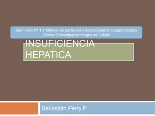 Seminario Nº 10: Manejo de pacientes sistemicamente comprometidos
              Clínica Odontologica Integral del adulto

     INSUFICIENCIA
     HEPATICA




             Sebastián Perry P
 