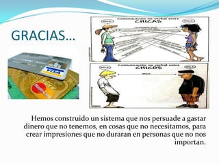 GRACIAS…
Hemos construido un sistema que nos persuade a gastar
dinero que no tenemos, en cosas que no necesitamos, para
crear impresiones que no duraran en personas que no nos
importan.
 