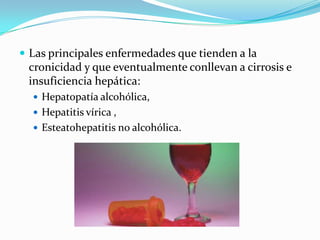  Las principales enfermedades que tienden a la
cronicidad y que eventualmente conllevan a cirrosis e
insuficiencia hepática:
 Hepatopatía alcohólica,
 Hepatitis vírica ,
 Esteatohepatitis no alcohólica.
 