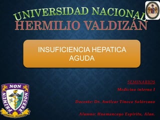 SEMINARIOS
Medicina interna I
Docente: Dr. Amílcar Tinoco Solórzano
Alumno: Huamancayo Espíritu, Alan.
INSUFICIENCIA HEPATICA
AGUDA
 