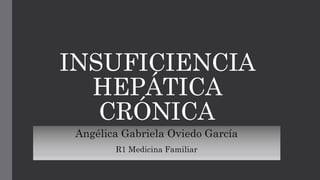 INSUFICIENCIA
HEPÁTICA
CRÓNICA
Angélica Gabriela Oviedo García
R1 Medicina Familiar
 