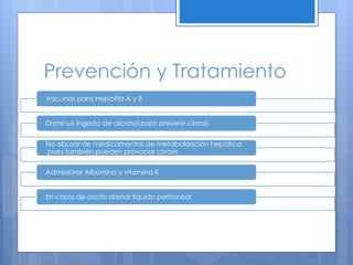 Prevención y Tratamiento
Vacunas para Hepatitis A y B
Disminuir ingesta de alcohol para prevenir cirrosis
No abusar de medicamentos de metabolización hepática
pues también pueden provocar cirrosis
Administrar Albúmina y vitamina K
En casos de ascitis drenar líquido peritoneal
 