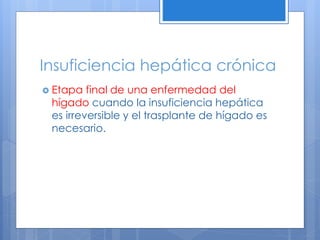 Insuficiencia hepática crónica
 Etapa final de una enfermedad del
hígado cuando la insuficiencia hepática
es irreversible y el trasplante de hígado es
necesario.
 