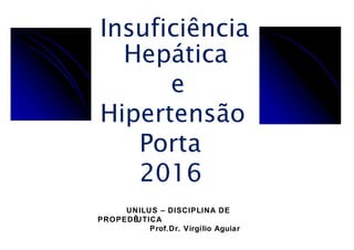 Insuficiência
Hepática
e
Hipertensão
Porta
2016
UNILUS – DISCIPLINA DE
PROPEDÊUTICA
Prof.Dr. Virgílio Aguiar
 