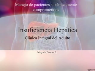 Insuficiencia Hepática
Clínica Integral del Adulto
Manejo de pacientes sistémicamente
comprometidos
Marysela Cáceres S.
 