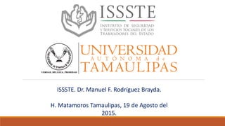 ISSSTE. Dr. Manuel F. Rodríguez Brayda.
H. Matamoros Tamaulipas, 19 de Agosto del
2015.
 