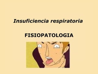 Insuficiencia respiratoria
FISIOPATOLOGIA
 