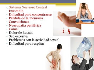 o Sistema Nervioso Central
• Insomnio
• Dificultad para concentrarse
• Pérdida de la memoria
• Convulsiones
• Neuropatía periférica
• Coma
• Dolor de huesos
• Sed excesiva
• Problemas con la actividad sexual
• Dificultad para respirar
 