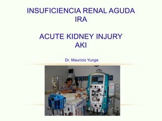 Dr. Mauricio Yunge
INSUFICIENCIA RENAL AGUDA
IRA
ACUTE KIDNEY INJURY
AKI
 