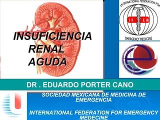 INSUFICIENCIA
   RENAL
   AGUDA

  DR . EDUARDO PORTER CANO
     SOCIEDAD MEXICANA DE MEDICINA DE
               EMERGENCIA

  INTERNATIONAL FEDERATION FOR EMERGENCY
                 MEDECINE
 