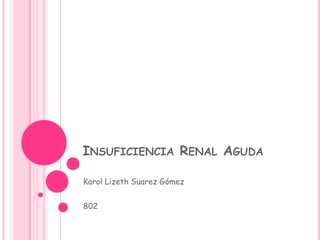 INSUFICIENCIA RENAL AGUDA
Karol Lizeth Suarez Gómez
802
 