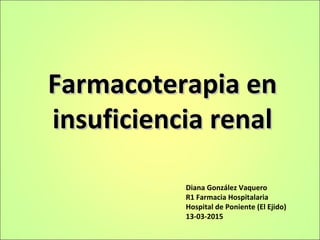 Farmacoterapia enFarmacoterapia en
insuficiencia renalinsuficiencia renal
Diana González Vaquero
R1 Farmacia Hospitalaria
Hospital de Poniente (El Ejido)
13-03-2015
 