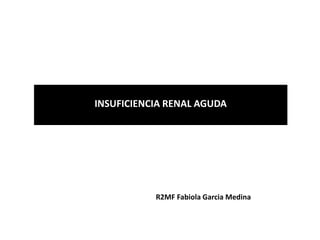 INSUFICIENCIA RENAL AGUDA
R2MF Fabiola Garcia Medina
 