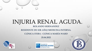 INJURIA RENAL AGUDA.
ROLANDO HERNANDEZ
RESIDENTE DE 1ER AÑO/ MEDICINA INTERNA.
CLÍNICA ITEBA - CLÍNICA MARÍA WARD
25.04.2022
 