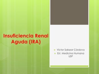 Insuficiencia Renal 
Aguda (IRA) 
 Víctor Salazar Córdova 
 Est. Medicina Humana 
USP 
 