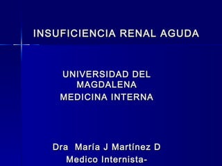 INSUFICIENCIA RENAL AGUDA



    UNIVERSIDAD DEL
      MAGDALENA
    MEDICINA INTERNA




  Dra María J Martínez D
     Medico Internista-
 