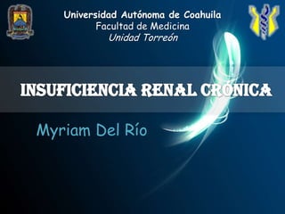 Universidad Autónoma de Coahuila Facultad de Medicina  Unidad Torreón Insuficiencia Renal Crónica Myriam Del Río 