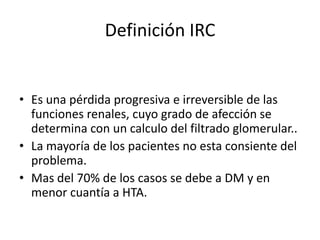 Definición IRC


• Es una pérdida progresiva e irreversible de las
  funciones renales, cuyo grado de afección se
  determ...