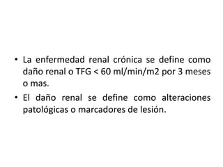 • La enfermedad renal crónica se define como
  daño renal o TFG < 60 ml/min/m2 por 3 meses
  o mas.
• El daño renal se def...