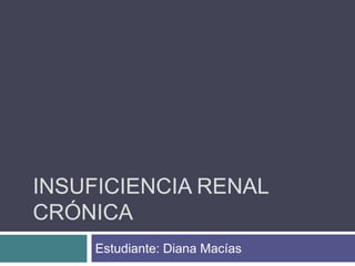 INSUFICIENCIA RENAL
CRÓNICA
Estudiante: Diana Macías

 