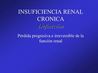 INSUFICIENCIA RENAL
CRONICA
Definición
Pérdida progresiva e irreversible de la
función renal
 