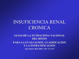 INSUFICIENCIA RENAL
CRONICA
GUIAS DE LA FUNDACIONA NACIONAL
DEL RINON
PARA LA EVALUACION, CLASIFICACION
Y LA ESTRATIFICACION
Ann Intern Med 2003; 139: 137-147
 